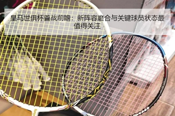 皇马世俱杯首战前瞻：新阵容磨合与关键球员状态最值得关注