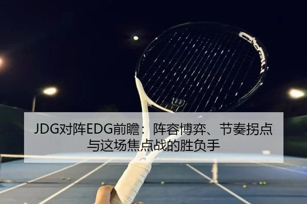 JDG对阵EDG前瞻：阵容博弈、节奏拐点与这场焦点战的胜负手