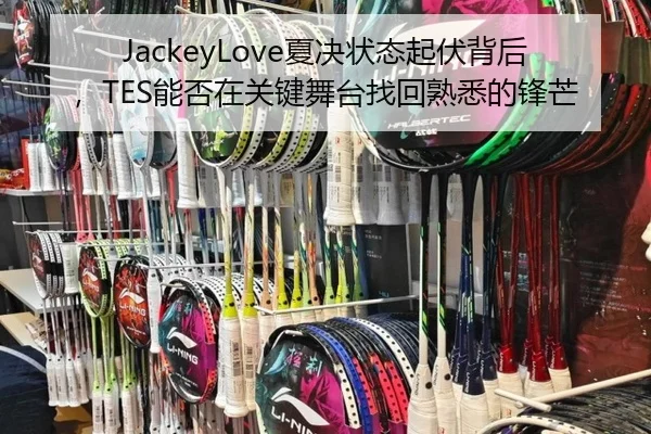 JackeyLove夏决状态起伏背后，TES能否在关键舞台找回熟悉的锋芒